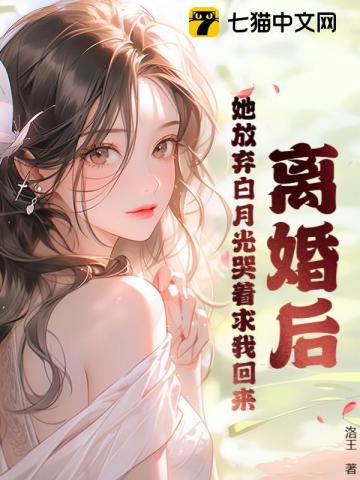 《离婚后，她放弃白月光哭着求我回来》