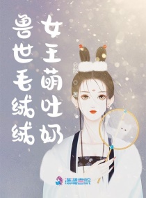 《兽世毛绒绒女王萌吐奶》